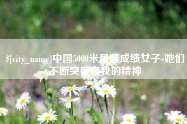鹤岗中国5000米最好成绩女子-她们不断突破自我的精神