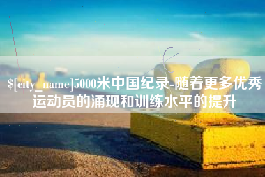 鹤岗5000米中国纪录-随着更多优秀运动员的涌现和训练水平的提升