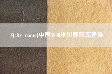 鹤岗中国5000米世界冠军是谁