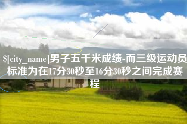 鹤岗男子五千米成绩-而三级运动员标准为在17分30秒至16分30秒之间完成赛程