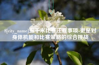 鹤岗五千米比赛注意事项-更是对身体机能和比赛策略的综合挑战