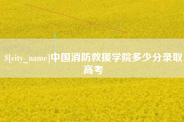 鹤岗中国消防救援学院多少分录取高考