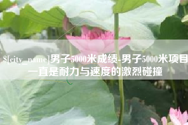 鹤岗男子5000米成绩-男子5000米项目一直是耐力与速度的激烈碰撞