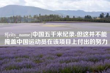 鹤岗中国五千米纪录-但这并不能掩盖中国运动员在该项目上付出的努力