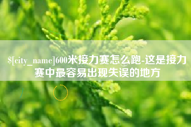 鹤岗600米接力赛怎么跑-这是接力赛中最容易出现失误的地方