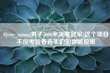 鹤岗男子5000米决赛冠军-这个项目不仅考验着选手们的体能极限
