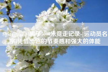 鹤岗男子5000米竞走记录-[运动员名字]凭借出色的节奏感和强大的体能