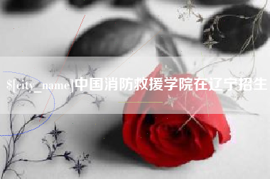 鹤岗中国消防救援学院在辽宁招生