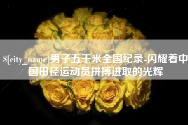 鹤岗男子五千米全国纪录-闪耀着中国田径运动员拼搏进取的光辉