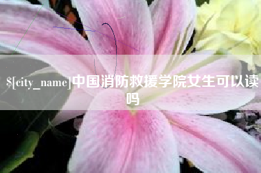 鹤岗中国消防救援学院女生可以读吗