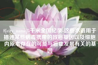 鹤岗5千米全国纪录-这些术语用于描述某些病毒携带的致癌基因以及细胞内原本存在的可能与癌症发展有关的基因