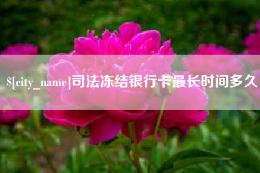 鹤岗司法冻结银行卡最长时间多久