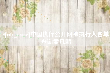鹤岗中国执行公开网被执行人名单查询孟凡鹏