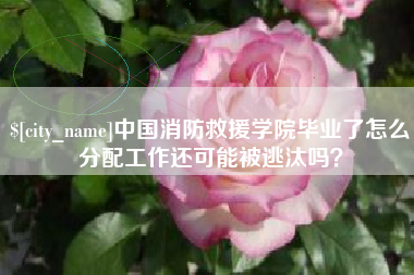 鹤岗中国消防救援学院毕业了怎么分配工作还可能被逃汰吗？