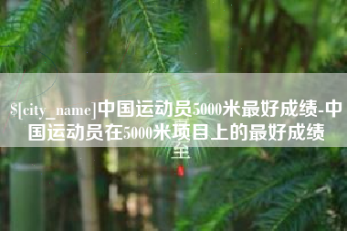 鹤岗中国运动员5000米最好成绩-中国运动员在5000米项目上的最好成绩