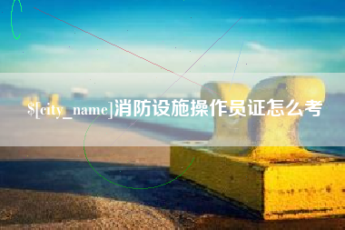 鹤岗消防设施操作员证怎么考