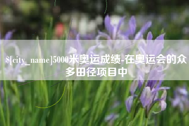 鹤岗5000米奥运成绩-在奥运会的众多田径项目中