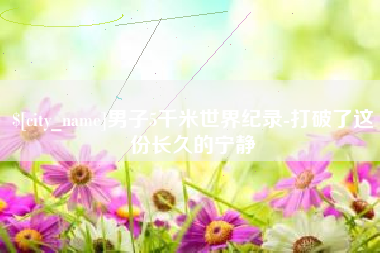 鹤岗男子5千米世界纪录-打破了这份长久的宁静