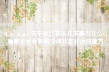 鹤岗五千米比赛前几天要做什么-：睡眠不足会影响身体状态和反应能力