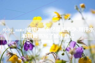 鹤岗中国5000米纪录是多少-用汗水和拼搏书写了属于自己