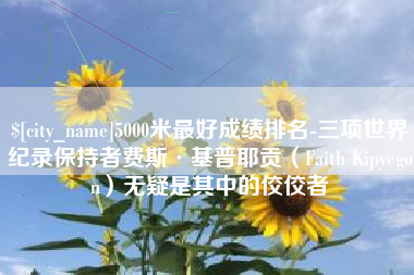 鹤岗5000米最好成绩排名-三项世界纪录保持者费斯·基普耶贡（Faith Kipyegon）无疑是其中的佼佼者