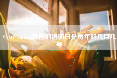鹤岗我国的消防日是每年的几月几号