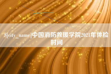 鹤岗中国消防救援学院2021年体检时间