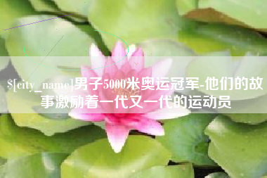 鹤岗男子5000米奥运冠军-他们的故事激励着一代又一代的运动员