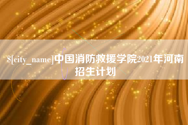 鹤岗中国消防救援学院2021年河南招生计划