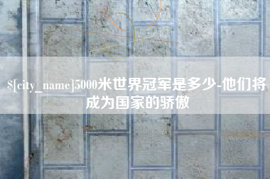 鹤岗5000米世界冠军是多少-他们将成为国家的骄傲