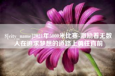 鹤岗2021年5000米比赛-激励着无数人在追求梦想的道路上勇往直前
