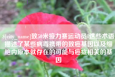 鹤岗致50米接力赛运动员-这些术语描述了某些病毒携带的致癌基因以及细胞内原本就存在的可能与癌症相关的基因