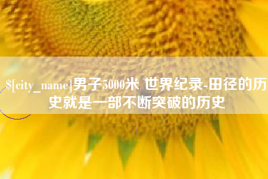 鹤岗男子5000米 世界纪录-田径的历史就是一部不断突破的历史
