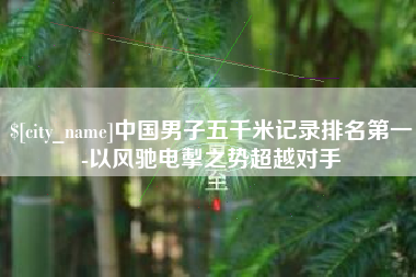 鹤岗中国男子五千米记录排名第一-以风驰电掣之势超越对手