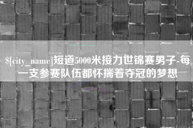 鹤岗短道5000米接力世锦赛男子-每一支参赛队伍都怀揣着夺冠的梦想