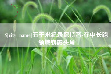 鹤岗五千米纪录保持者-在中长跑领域崭露头角
