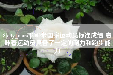 鹤岗5000米国家运动员标准成绩-意味着运动员具备了一定的耐力和跑步能力