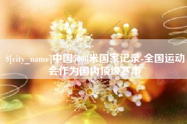 鹤岗中国5000米国家记录-全国运动会作为国内顶级赛事