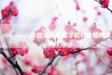 鹤岗中国消防救援学院的体检要求是什么