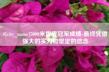 鹤岗5000米世界冠军成绩-最终凭借强大的实力和坚定的信念
