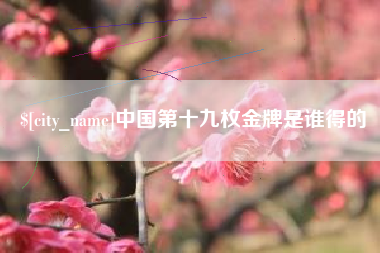鹤岗中国第十九枚金牌是谁得的
