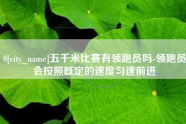 鹤岗五千米比赛有领跑员吗-领跑员会按照既定的速度匀速前进