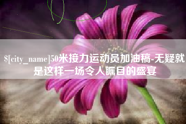 鹤岗50米接力运动员加油稿-无疑就是这样一场令人瞩目的盛宴