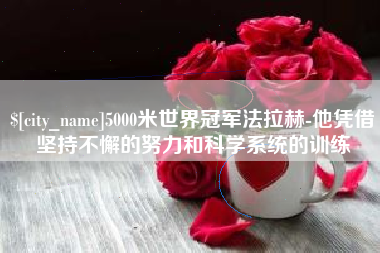 鹤岗5000米世界冠军法拉赫-他凭借坚持不懈的努力和科学系统的训练
