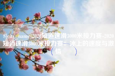 鹤岗2020短道速滑3000米接力赛-2020短道速滑3000米接力赛：冰上的速度与激情