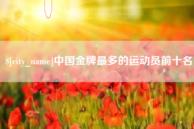 鹤岗中国金牌最多的运动员前十名