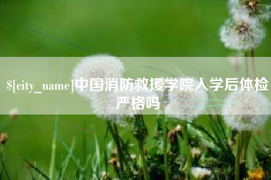 鹤岗中国消防救援学院入学后体检严格吗
