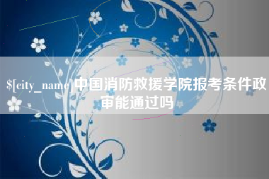 鹤岗中国消防救援学院报考条件政审能通过吗