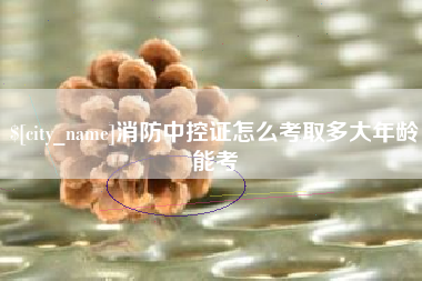 鹤岗消防中控证怎么考取多大年龄能考